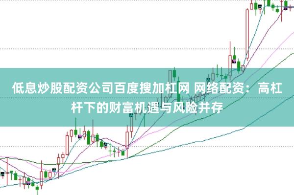 低息炒股配资公司百度搜加杠网 网络配资：高杠杆下的财富机遇与风险并存