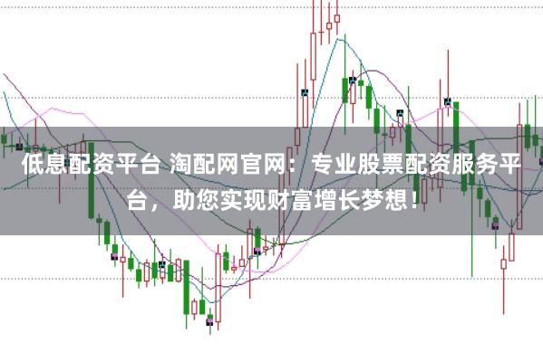 低息配资平台 淘配网官网：专业股票配资服务平台，助您实现财富增长梦想！