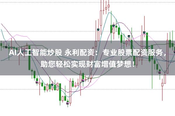 AI人工智能炒股 永利配资：专业股票配资服务，助您轻松实现财富增值梦想！