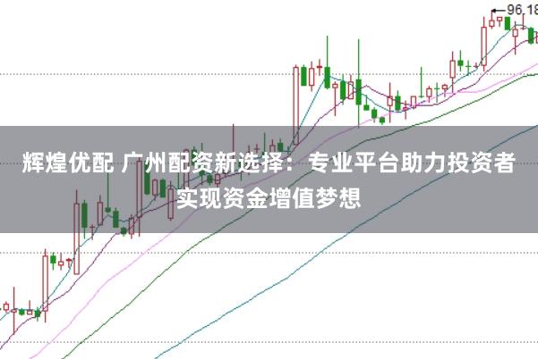 辉煌优配 广州配资新选择：专业平台助力投资者实现资金增值梦想