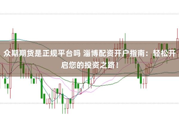 众期期货是正规平台吗 淄博配资开户指南：轻松开启您的投资之路！