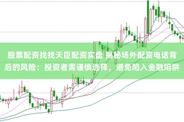 股票配资找找天臣配资实盘 揭秘场外配资电话背后的风险：投资者需谨慎选择，避免陷入金融陷阱
