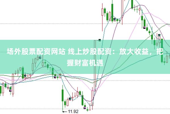 场外股票配资网站 线上炒股配资：放大收益，把握财富机遇