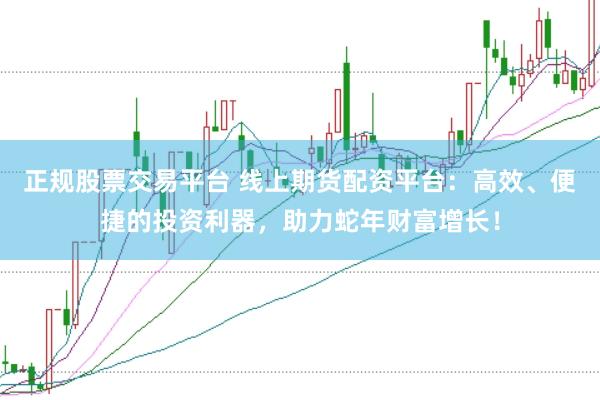 正规股票交易平台 线上期货配资平台：高效、便捷的投资利器，助力蛇年财富增长！