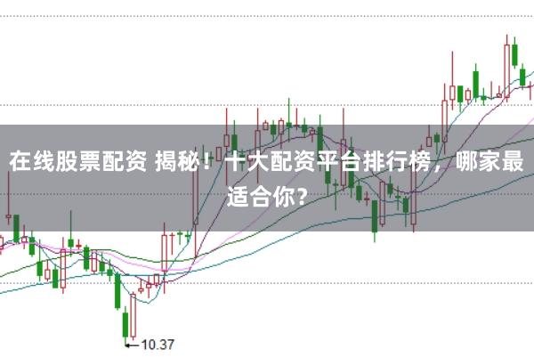 在线股票配资 揭秘！十大配资平台排行榜，哪家最适合你？