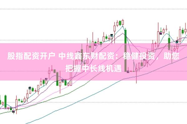 股指配资开户 中线鑫东财配资：稳健投资，助您把握中长线机遇