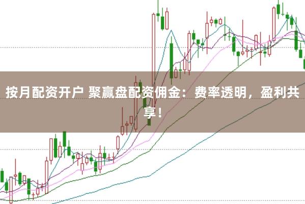 按月配资开户 聚赢盘配资佣金：费率透明，盈利共享！