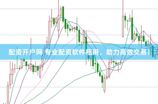 配资开户网 专业配资软件租用，助力高效交易！