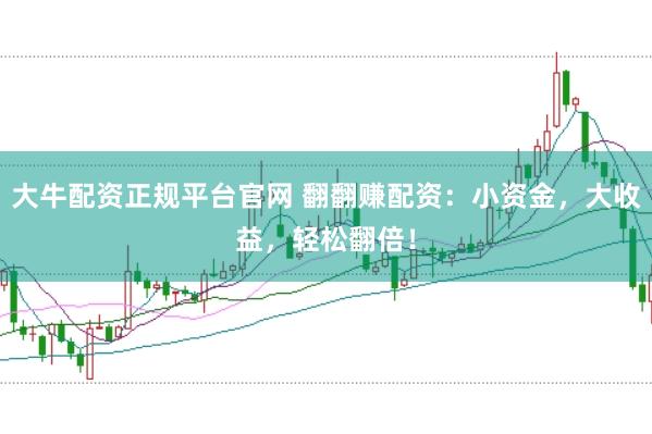 大牛配资正规平台官网 翻翻赚配资：小资金，大收益，轻松翻倍！