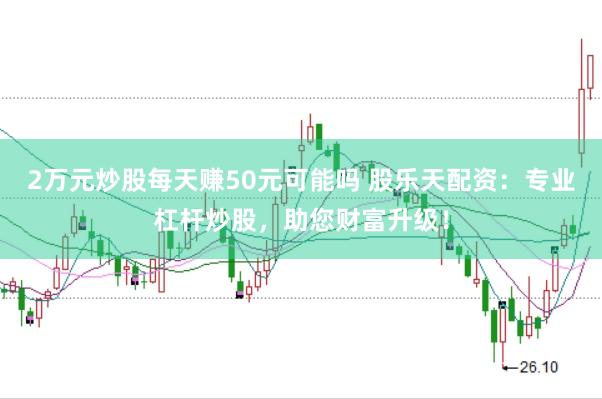 2万元炒股每天赚50元可能吗 股乐天配资：专业杠杆炒股，助您财富升级！