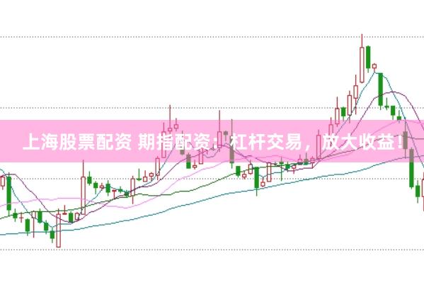 上海股票配资 期指配资：杠杆交易，放大收益！