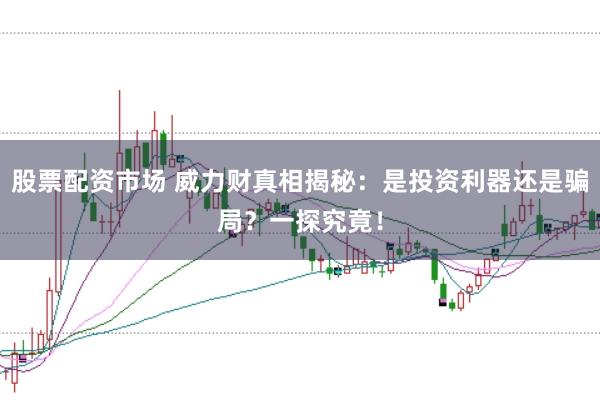 股票配资市场 威力财真相揭秘：是投资利器还是骗局？一探究竟！