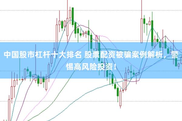 中国股市杠杆十大排名 股票配资被骗案例解析，警惕高风险投资！