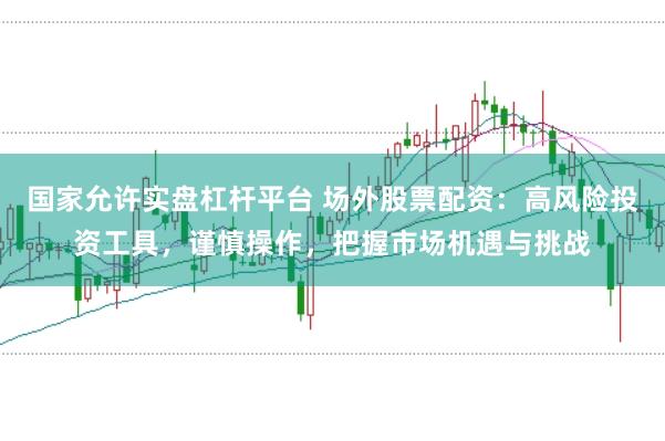 国家允许实盘杠杆平台 场外股票配资:高风险投资工具,谨慎操作,把握市场机遇与挑战