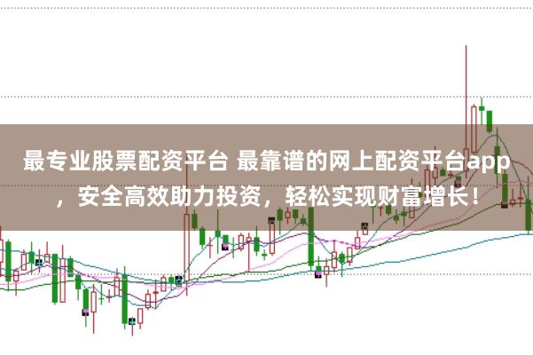 最专业股票配资平台 最靠谱的网上配资平台app，安全高效助力投资，轻松实现财富增长！