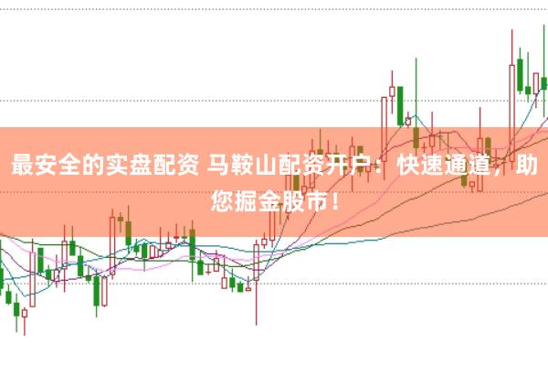 最安全的实盘配资 马鞍山配资开户：快速通道，助您掘金股市！