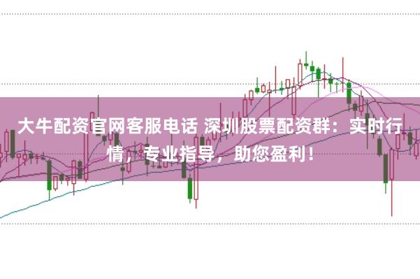 大牛配资官网客服电话 深圳股票配资群：实时行情，专业指导，助您盈利！