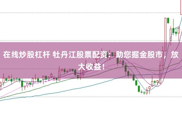 在线炒股杠杆 牡丹江股票配资：助您掘金股市，放大收益！