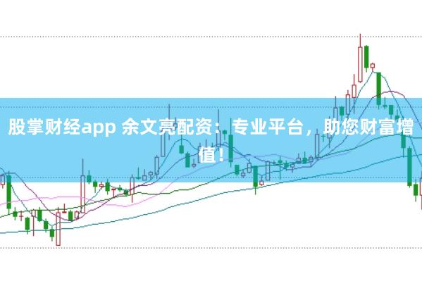 股掌财经app 余文亮配资：专业平台，助您财富增值！