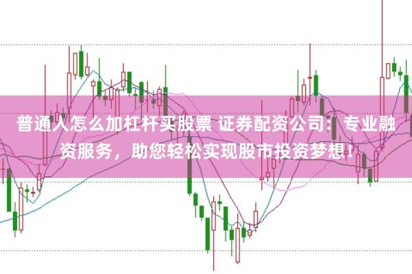 普通人怎么加杠杆买股票 证券配资公司：专业融资服务，助您轻松实现股市投资梦想！