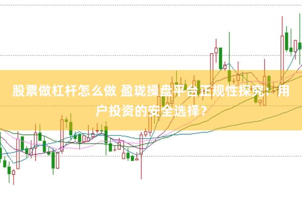 股票做杠杆怎么做 盈珑操盘平台正规性探究:用户投资的安全选择?