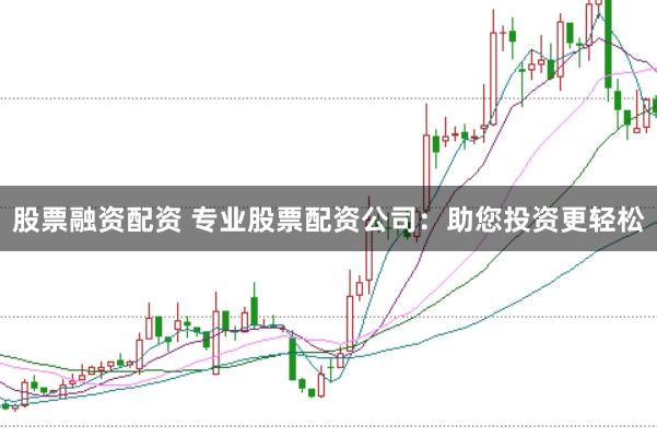 股票融资配资 专业股票配资公司：助您投资更轻松