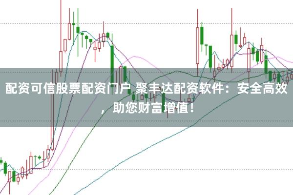 配资可信股票配资门户 聚丰达配资软件:安全高效,助您财富增值!