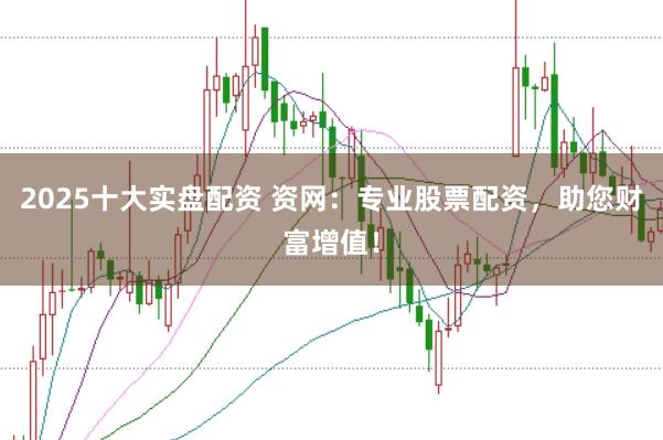 2025十大实盘配资 资网：专业股票配资，助您财富增值！