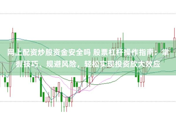 网上配资炒股资金安全吗 股票杠杆操作指南：掌握技巧、规避风险，轻松实现投资放大效应