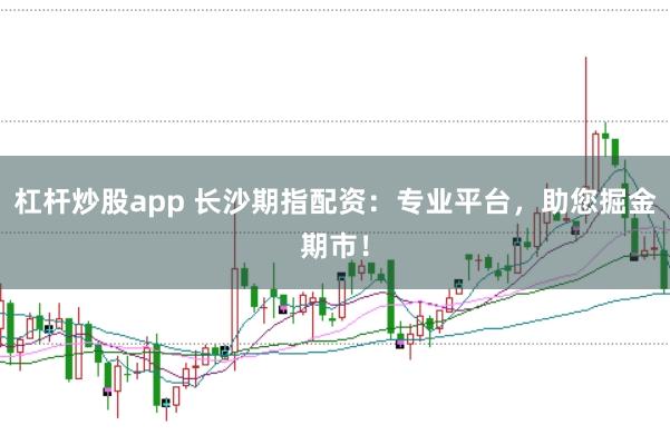杠杆炒股app 长沙期指配资：专业平台，助您掘金期市！