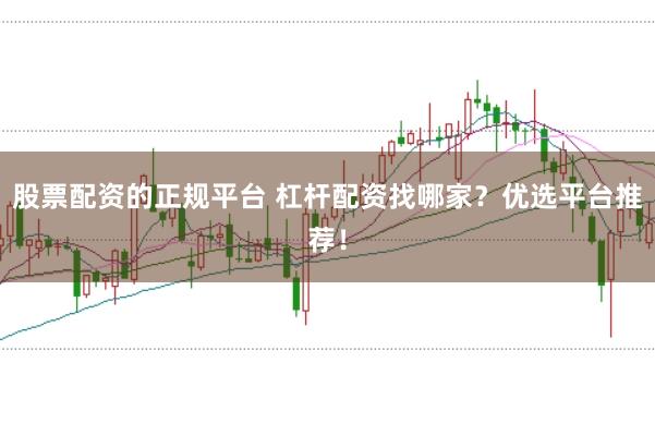 股票配资的正规平台 杠杆配资找哪家?优选平台推荐!
