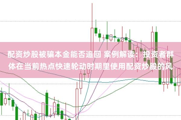配资炒股被骗本金能否追回 案例解读：投资者群体在当前热点快速轮动时期里使用配资炒股的风
