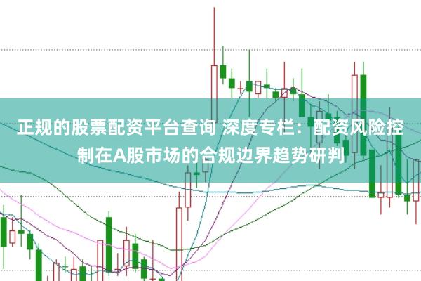 正规的股票配资平台查询 深度专栏:配资风险控制在A股市场的合规边界趋势研判