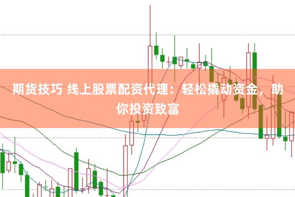 期货技巧 线上股票配资代理:轻松撬动资金,助你投资致富
