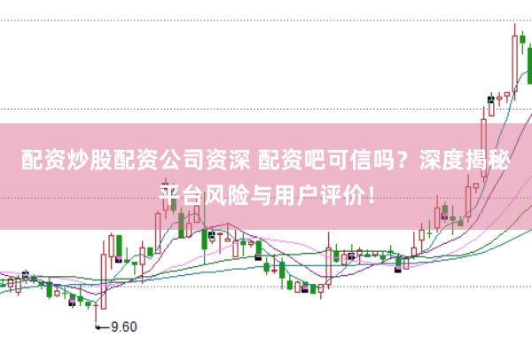 配资炒股配资公司资深 配资吧可信吗？深度揭秘平台风险与用户评价！