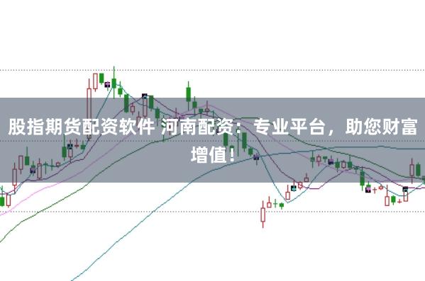 股指期货配资软件 河南配资:专业平台,助您财富增值!
