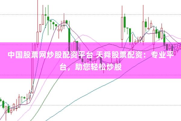 中国股票网炒股配资平台 天舜股票配资:专业平台,助您轻松炒股