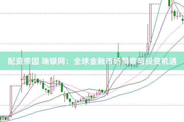 配资帝国 瑞银网：全球金融市场洞察与投资机遇