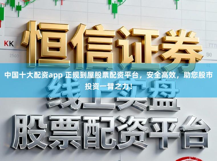 中国十大配资app 正规到屋股票配资平台，安全高效，助您股市投资一臂之力！