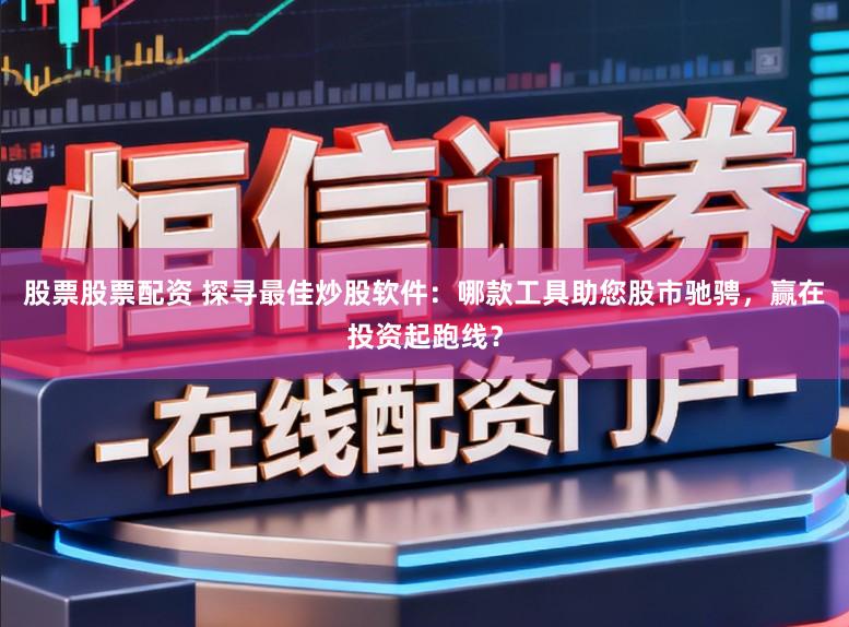 股票股票配资 探寻最佳炒股软件:哪款工具助您股市驰骋,赢在投资起跑线?