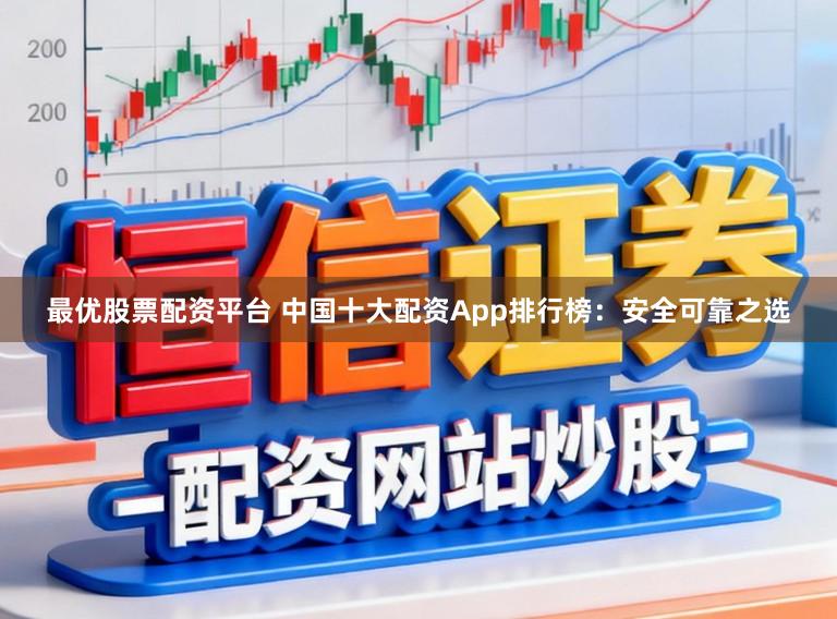 最优股票配资平台 中国十大配资App排行榜：安全可靠之选