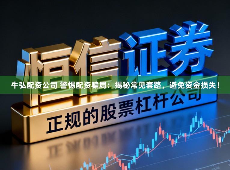 牛弘配资公司 警惕配资骗局：揭秘常见套路，避免资金损失！