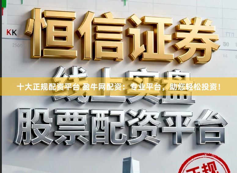 十大正规配资平台 盈牛网配资：专业平台，助您轻松投资！