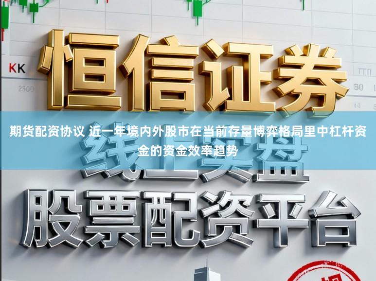 期货配资协议 近一年境内外股市在当前存量博弈格局里中杠杆资金的资金效率趋势