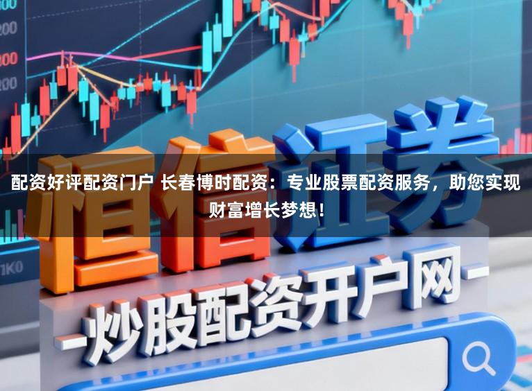 配资好评配资门户 长春博时配资：专业股票配资服务，助您实现财富增长梦想！