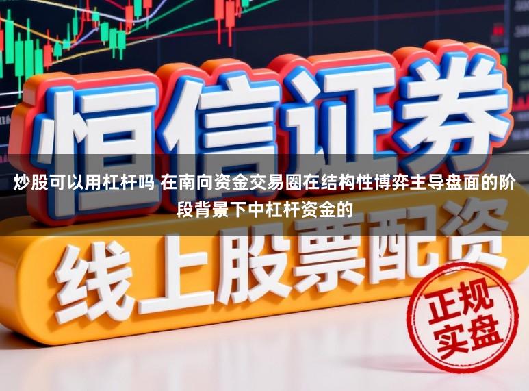炒股可以用杠杆吗 在南向资金交易圈在结构性博弈主导盘面的阶段背景下中杠杆资金的