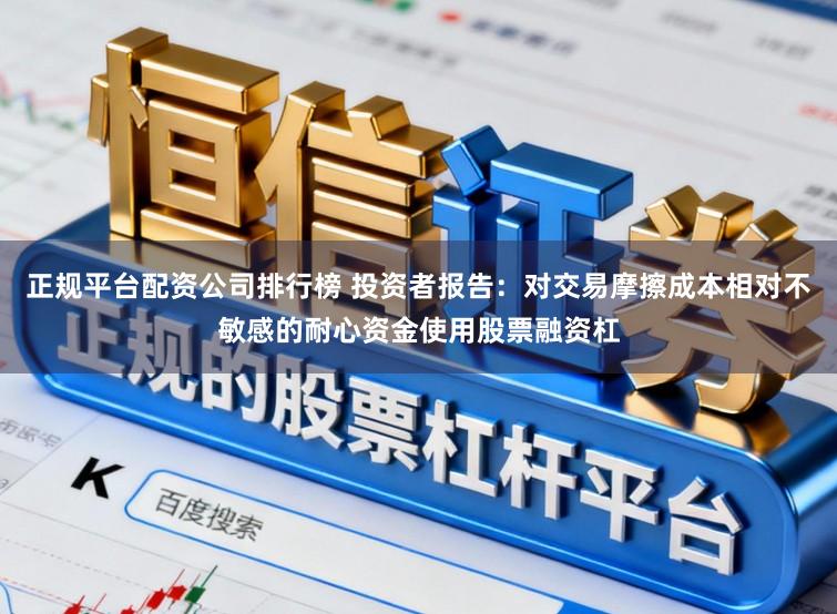 正规平台配资公司排行榜 投资者报告：对交易摩擦成本相对不敏感的耐心资金使用股票融资杠