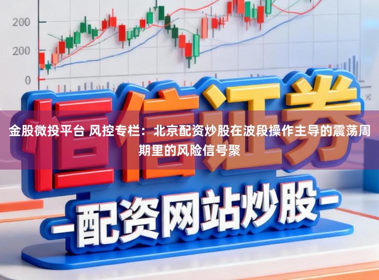 金股微投平台 风控专栏：北京配资炒股在波段操作主导的震荡周期里的风险信号聚