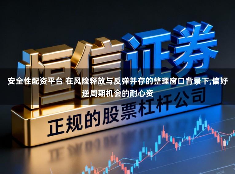 安全性配资平台 在风险释放与反弹并存的整理窗口背景下,偏好逆周期机会的耐心资