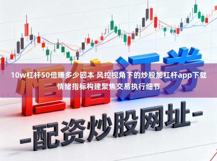 10w杠杆50倍赚多少回本 风控视角下的炒股加杠杆app下载情绪指标构建聚焦交易执行细节